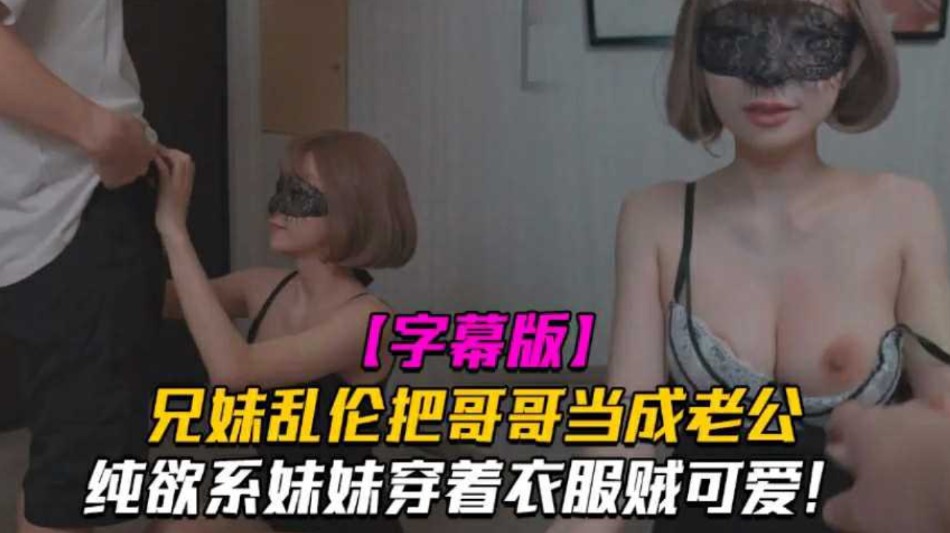 兄妹乱伦把哥哥当成老公 妹妹穿着衣服贼可爱 没想到托了衣服看见大鸡巴也会变成淫荡的小母狗}