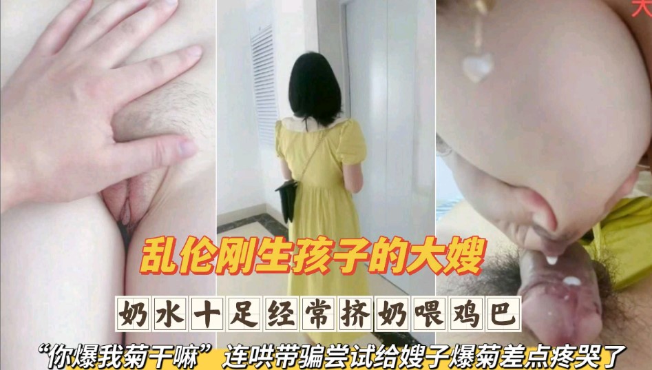 乱伦刚生完孩子的大嫂 奶水十足经常挤奶喂鸡巴 连哄带骗尝试给嫂子爆菊差点疼哭了第一部}