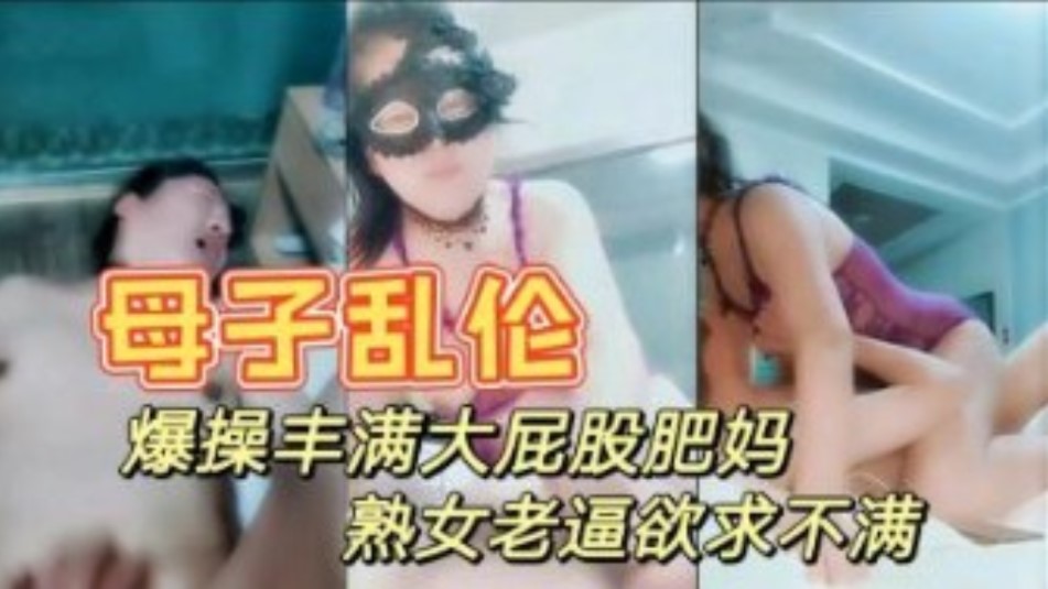 真是母子乱伦 暴躁打屁股妈妈 情趣内衣性感迷人 大奶肥逼儿子快进来}