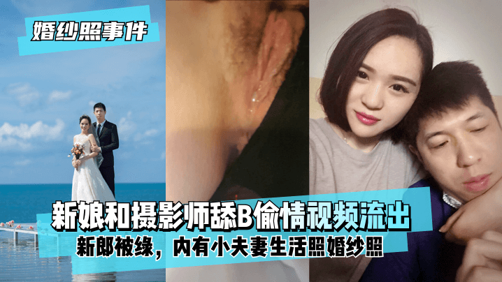 【婚纱照事件】新娘背着新郎和拍婚纱照的摄影师舔B偷情视频流出！内有小夫妻生活照婚纱照！}