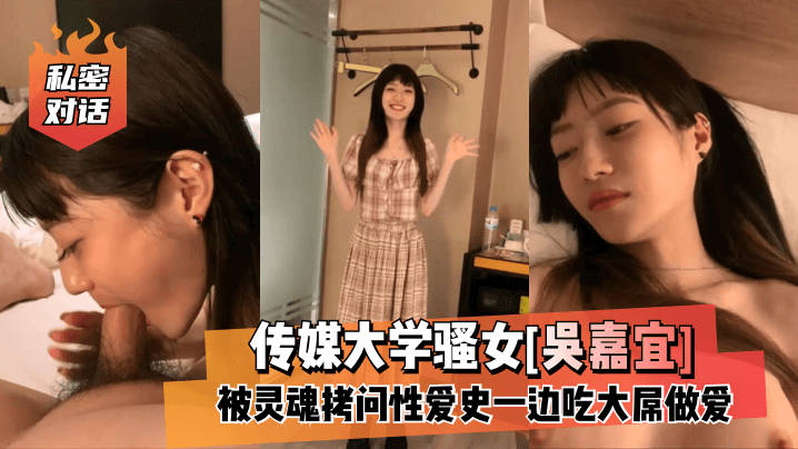 【私密对话】传媒大学骚女[吴嘉宜]被灵魂拷问性爱史一边吃大屌做爱！}