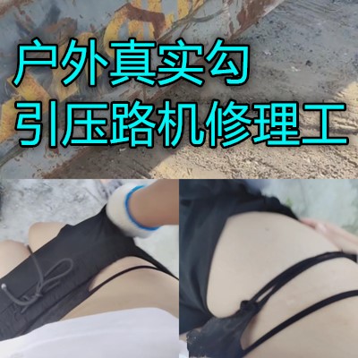 户外真实勾引压路机师傅做爱超刺激}