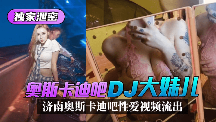 【独家泄密】济南奥斯卡迪吧“DJ大妹儿”性爱视频流出！}