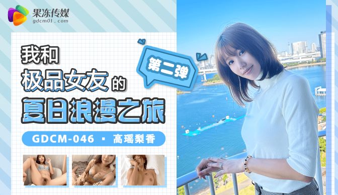 GDCM-046_我和极品女友的夏日浪漫之旅第二弹}