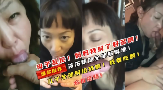 真实母子乱伦，畜生儿子记录和妈妈，多场景口交，次次都喷妈妈一脸}