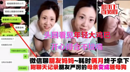 真实操朋友母亲,微信耗时两个月终于拿下,附带真实聊天记录,平时对朋友凶巴巴的阿姨,看见年轻大鸡鸡秒变骚母狗 真实操朋友母亲,微信耗时两个月终于拿下,附带真实聊天记录,平时对朋友凶巴巴的阿姨,看见年轻大鸡鸡秒变骚母狗