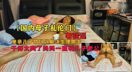 母子乱伦门,畜生儿子和老妈骚逼妈妈居家乱伦,爽的妈妈直喊儿子老公 母子乱伦门,畜生儿子和老妈骚逼妈妈居家乱伦,爽的妈妈直喊儿子老公