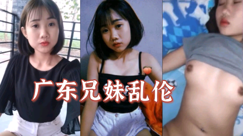 【广东兄妹乱伦】哥哥操00后亲妹妹 【广东兄妹乱伦】哥哥操00后亲妹妹
