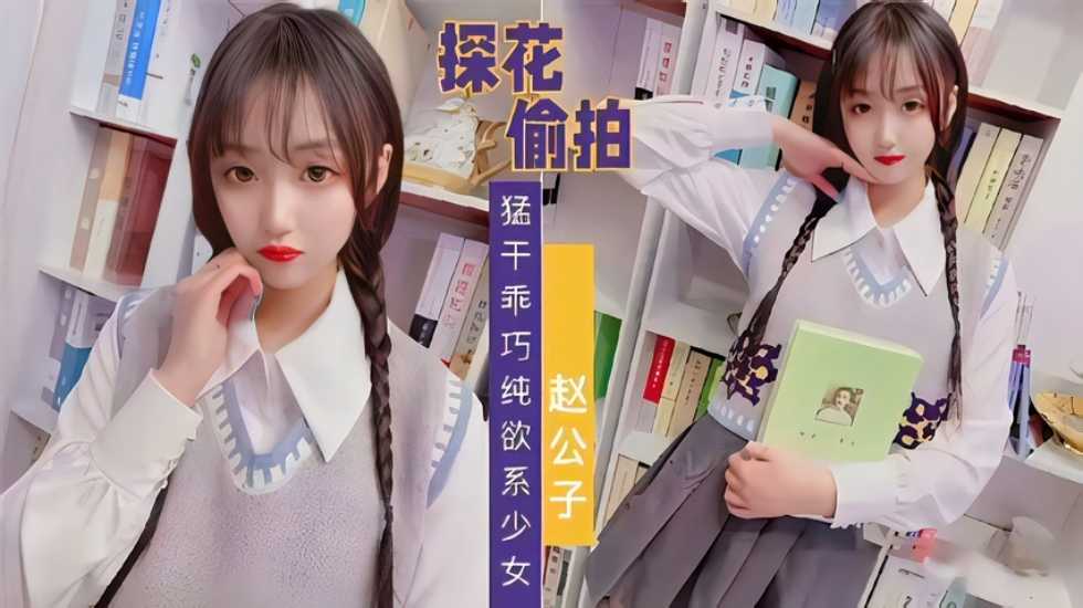 【探花偷拍】赵公子系列，知猛干乖巧纯欲系少女}