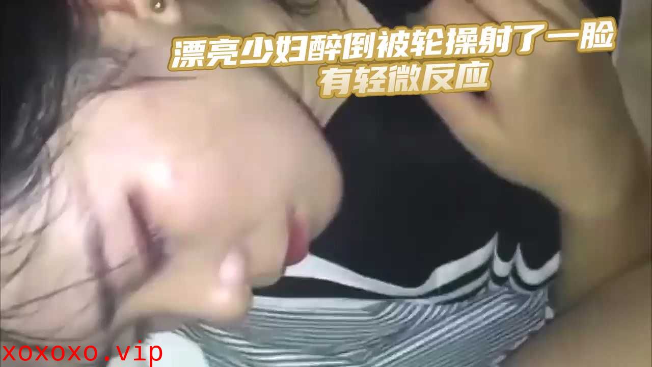 漂亮少妇醉倒被轮操射了一脸 有轻微反应}