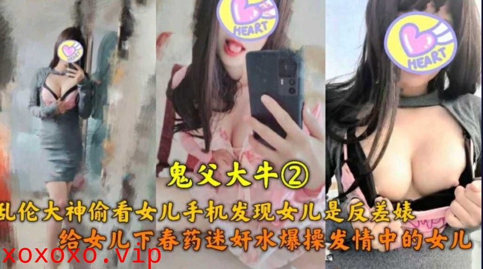 鬼父大牛 乱伦大神偷看女儿手机发现女儿是反差表 给女儿下药爆操发情中的女儿}