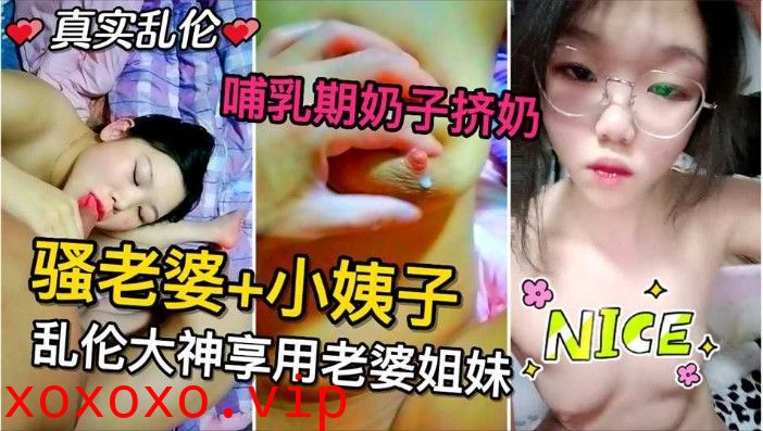 骚老婆和小姨子 乱伦大神让姐妹俩给添大鸡巴 哺乳期的骚奶子挤出奶第二部}