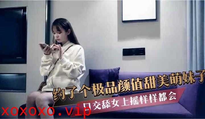 约了个极品颜值甜美萌妹子口交女上摇样样都会}