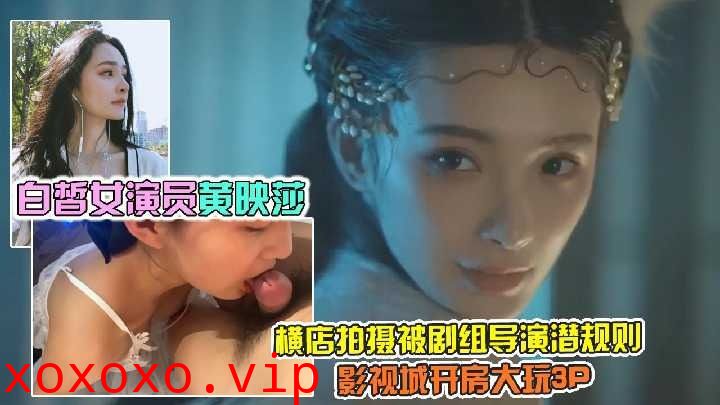 白皙女演员黄映莎横店拍摄被剧组导演潜规则影视城开房大玩3p1}