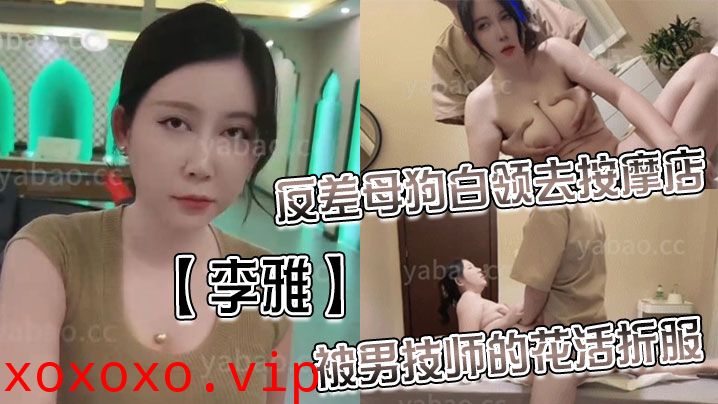 【李雅】反差母狗白领去按摩店被男技师的花活折服，表面的正经掩盖不了背后的淫荡与骚气_无套内射}