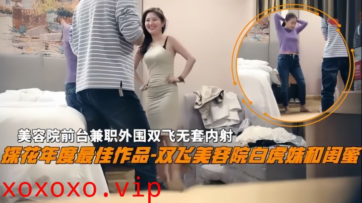 【双飞探花】双飞美容院白虎妹和闺蜜美容院前台兼职外围双飞无套内射}