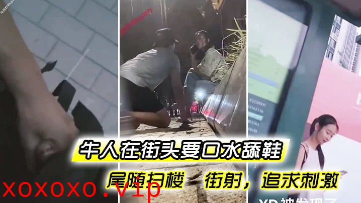 牛人街头要口水舔鞋尾随扫楼 街射，追求刺激}