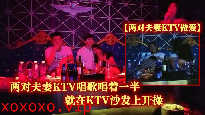 【两对夫妻KTV做爱】两对夫妻KTV唱歌唱着一半就在KTV沙发上开操}