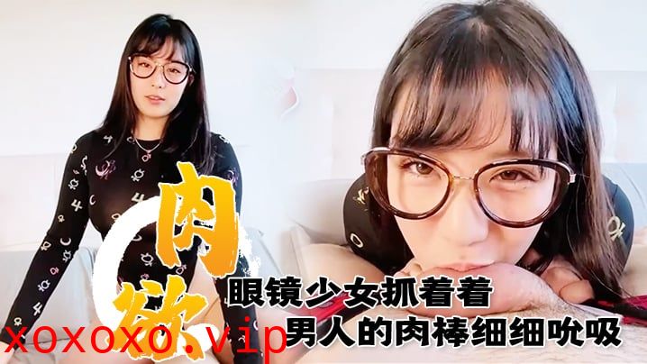 满肉欲眼镜少女抓着着男人的肉棒细细吮吸的样子真销魂 眼神超诱惑的～}