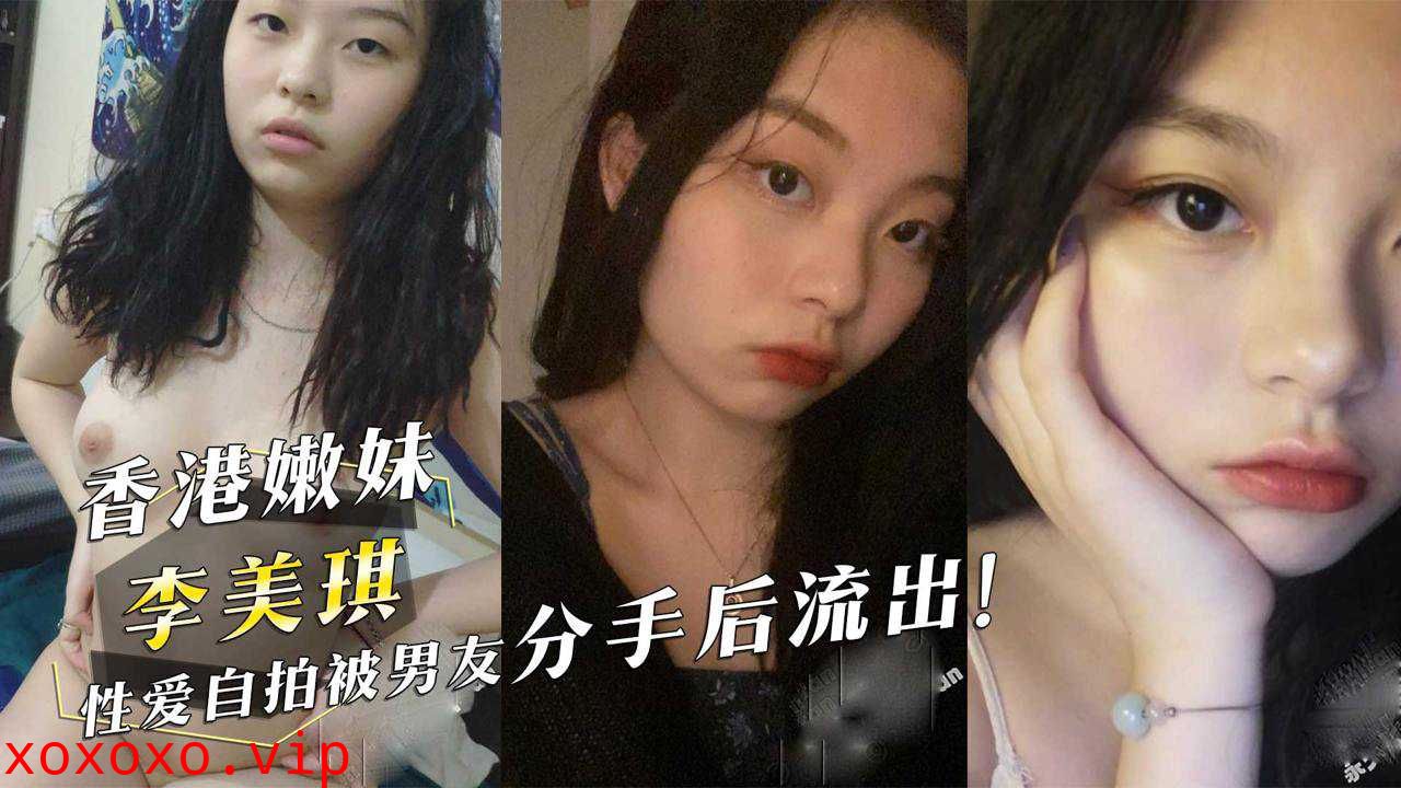 香港嫩妹『李美琪』性爱自拍被男友分手后流出！}