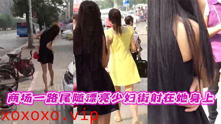 商场一路尾随漂亮少妇街射在她身上}