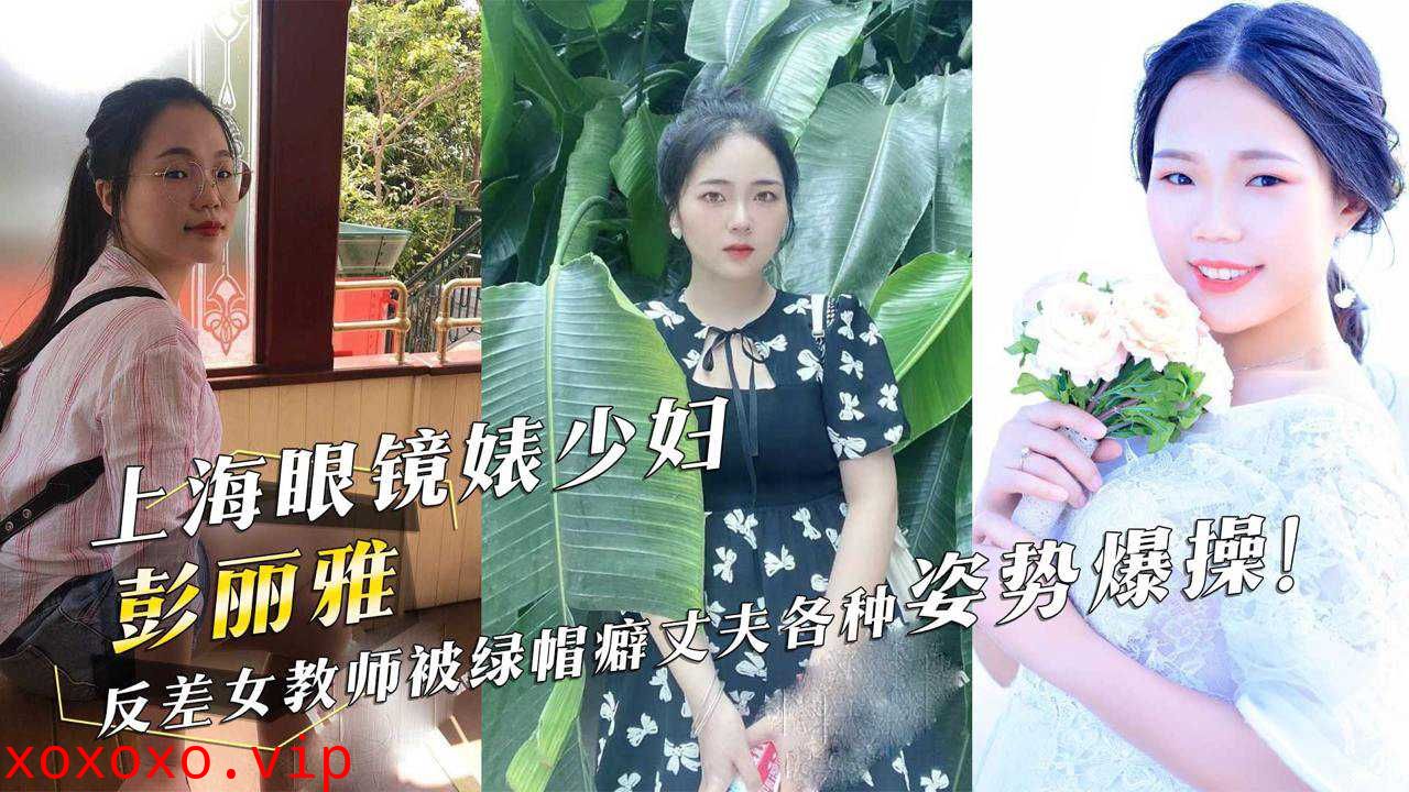 上海眼镜婊少妇『彭丽雅』反差女教师被绿帽癖丈夫各种姿势爆操！}