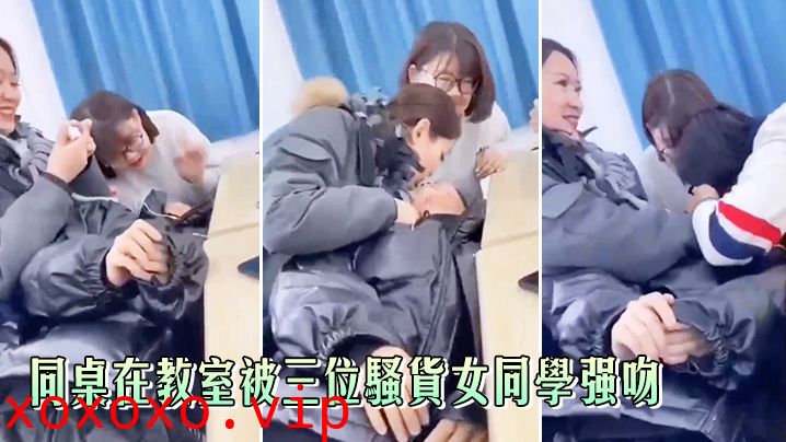 同桌在教室被三位骚货女同学强吻，真刺激}