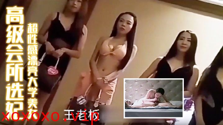 【高级会所选妃】刚出来兼职超性感漂亮大学美女胸美逼紧操完还想操难得的嫩妹子}