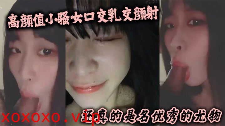 高颜值小骚女口交乳交颜射 啥都来了 还真的是名优秀的尤物}