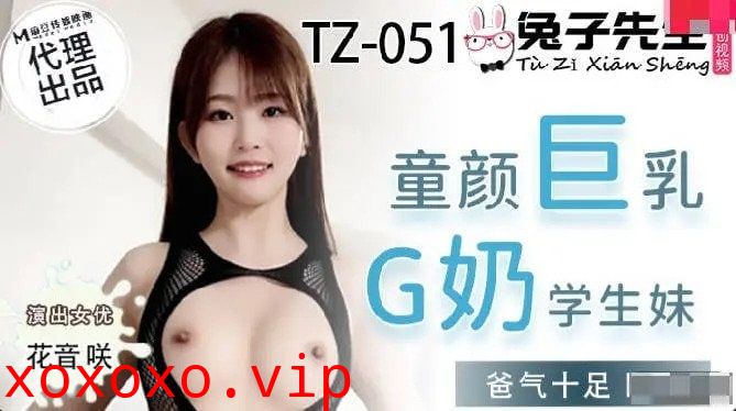 國產麻豆AV_兔子先生監制_TZ051_爸氣十足_EP8_童顏巨乳G奶學生妹_花音咲}