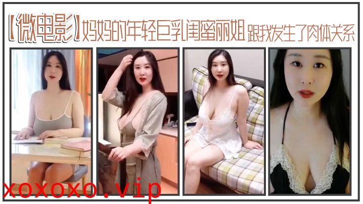 【微电影】妈妈的年轻巨乳闺蜜丽姐，寄宿在我家却趁我睡着，跟我发生了肉体关系}