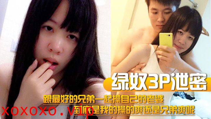 【绿奴3P泄密】跟最好的兄弟一起操自己的老婆，到底是我的操的爽还是兄弟爽呢}