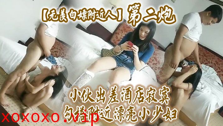 【无羡白嫖附近人】小伙出差酒店勾搭附近漂亮小少妇干2炮，美胸长腿模特身材，口交啪啪激情无限}