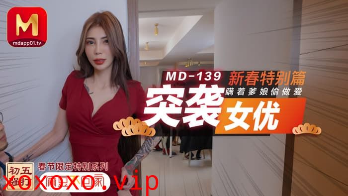 MD0139 新春特別篇 突襲女優 瞞著爹娘做愛}