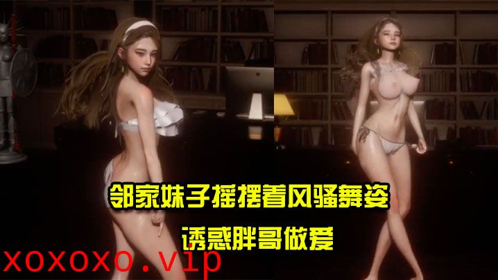 【3D】邻家妹子摇摆着风骚舞姿诱惑胖哥做爱}